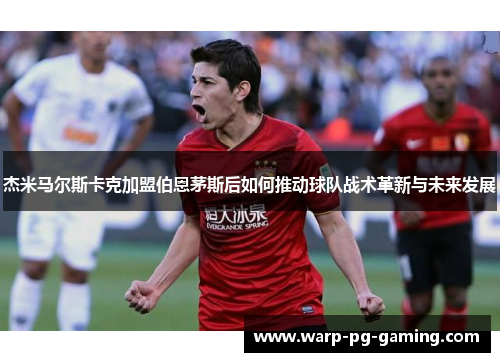 杰米马尔斯卡克加盟伯恩茅斯后如何推动球队战术革新与未来发展