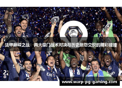 法甲巅峰之战：两大豪门战术对决与历史恩怨交织的精彩碰撞