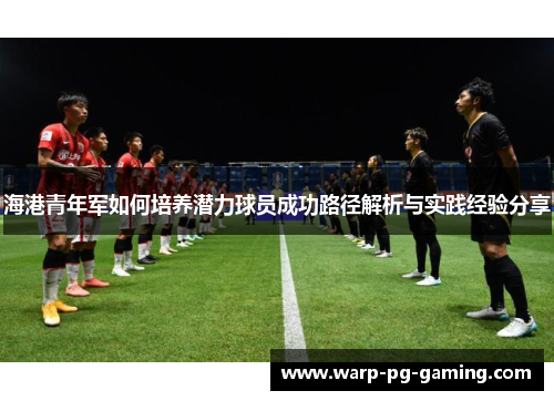 海港青年军如何培养潜力球员成功路径解析与实践经验分享