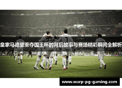 皇家马德里重夺国王杯的背后故事与赛场精彩瞬间全解析