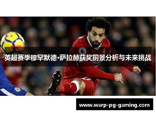 英超赛季穆罕默德·萨拉赫获奖前景分析与未来挑战