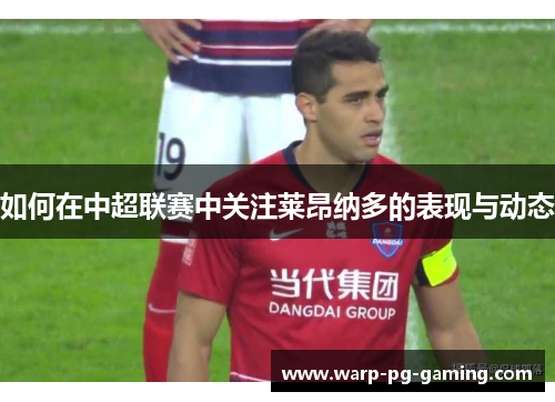 如何在中超联赛中关注莱昂纳多的表现与动态