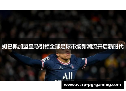 姆巴佩加盟皇马引领全球足球市场新潮流开启新时代