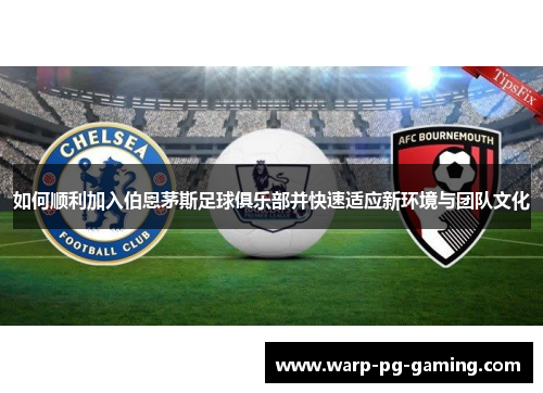 如何顺利加入伯恩茅斯足球俱乐部并快速适应新环境与团队文化
