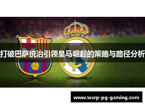 打破巴萨统治引领皇马崛起的策略与路径分析