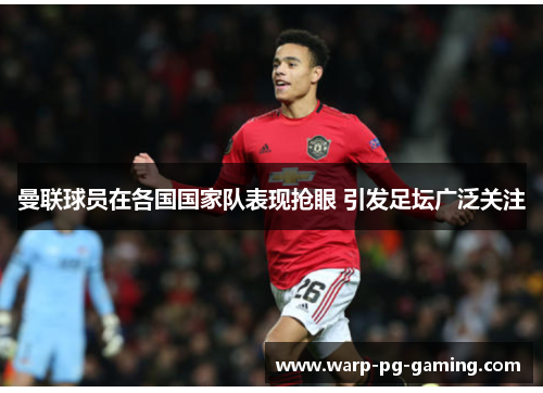 曼联球员在各国国家队表现抢眼 引发足坛广泛关注
