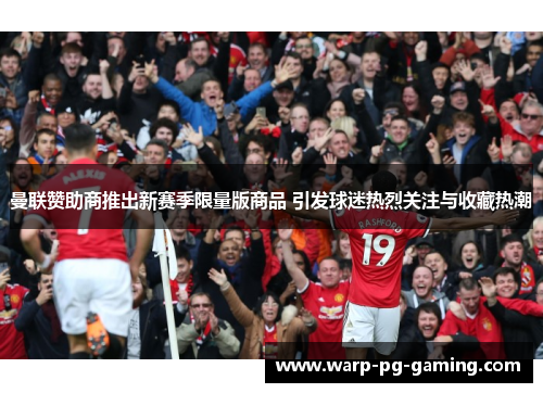 曼联赞助商推出新赛季限量版商品 引发球迷热烈关注与收藏热潮