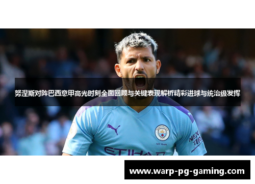 努涅斯对阵巴西意甲高光时刻全面回顾与关键表现解析精彩进球与统治级发挥