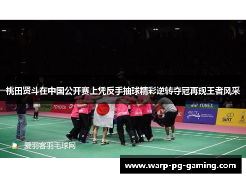 桃田贤斗在中国公开赛上凭反手抽球精彩逆转夺冠再现王者风采