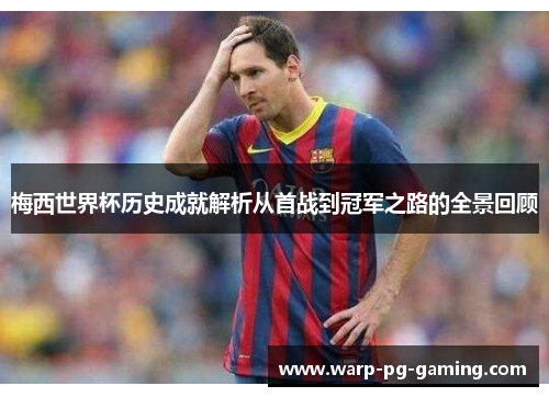 梅西世界杯历史成就解析从首战到冠军之路的全景回顾