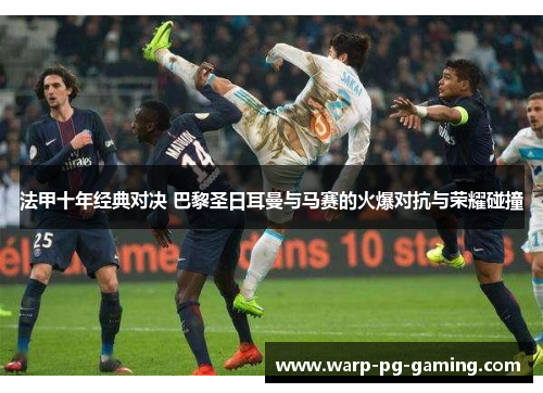 法甲十年经典对决 巴黎圣日耳曼与马赛的火爆对抗与荣耀碰撞