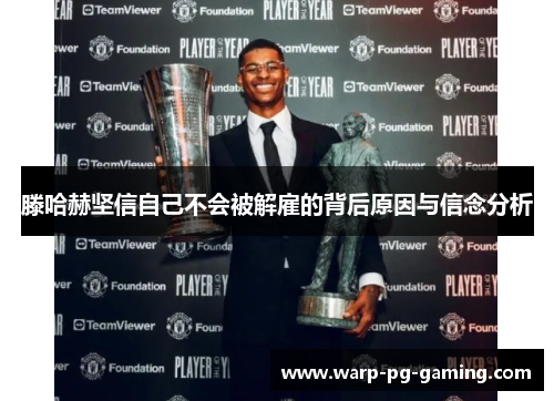 滕哈赫坚信自己不会被解雇的背后原因与信念分析