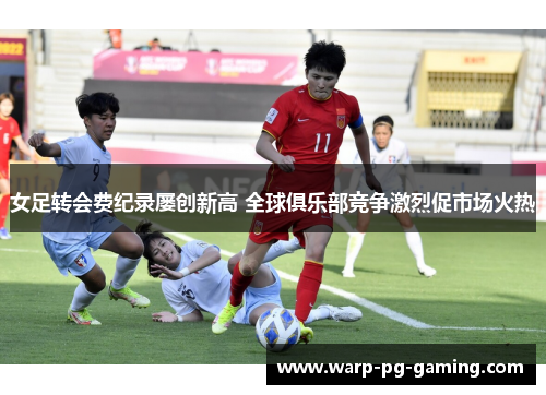 女足转会费纪录屡创新高 全球俱乐部竞争激烈促市场火热