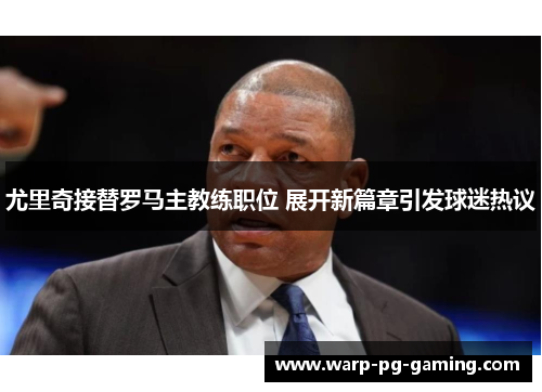 尤里奇接替罗马主教练职位 展开新篇章引发球迷热议