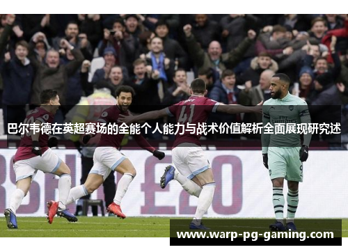 巴尔韦德在英超赛场的全能个人能力与战术价值解析全面展现研究述