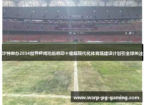 沙特申办2034世界杯成功后启动十座超现代化体育场建设计划引全球关注