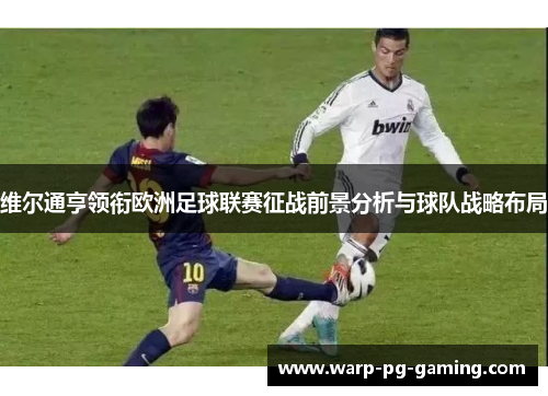 维尔通亨领衔欧洲足球联赛征战前景分析与球队战略布局