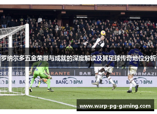 罗纳尔多五金荣誉与成就的深度解读及其足球传奇地位分析